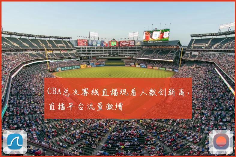 CBA总决赛线直播观看人数创新高，直播平台流量激增