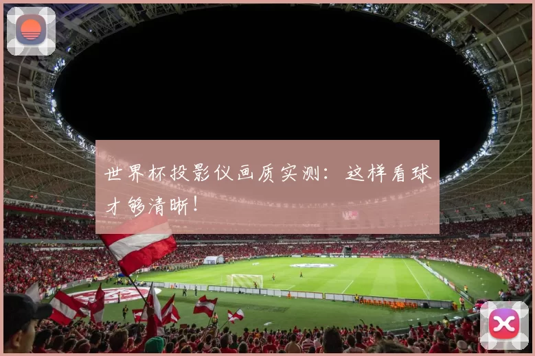 世界杯投影仪画质实测：这样看球才够清晰！