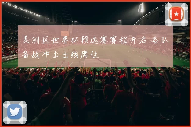 美洲区世界杯预选赛赛程开启 各队备战冲击出线席位