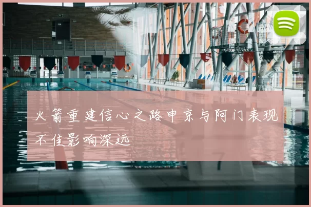 火箭重建信心之路申京与阿门表现不佳影响深远