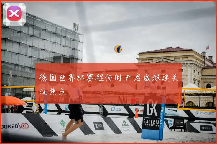 德国世界杯赛程何时开启成球迷关注焦点