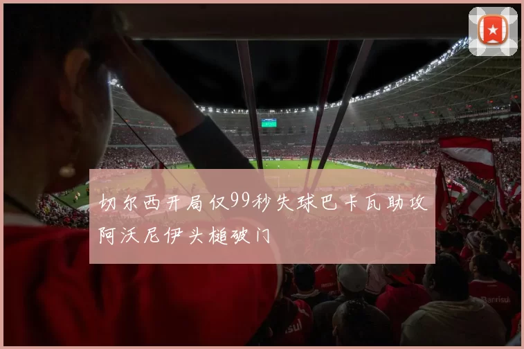 切尔西开局仅99秒失球巴卡瓦助攻阿沃尼伊头槌破门