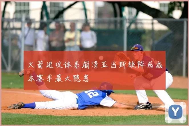 火箭进攻体系崩溃亚当斯缺阵或成本赛季最大隐患