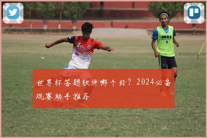 世界杯答题软件哪个好？2024必备观赛助手推荐