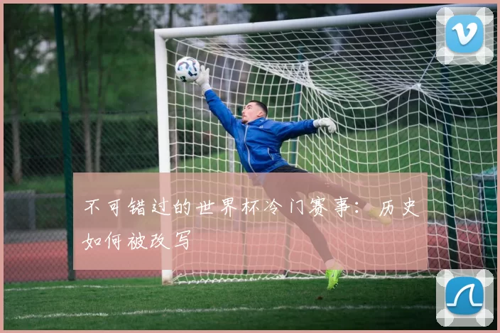 不可错过的世界杯冷门赛事：历史如何被改写