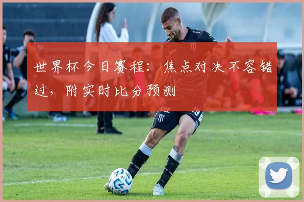 世界杯今日赛程:焦点对决不容错过,附实时比分预测