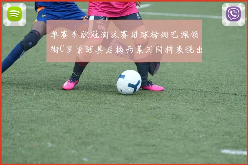 单赛季欧冠淘汰赛进球榜姆巴佩领衔C罗紧随其后梅西莱万同样表现出色