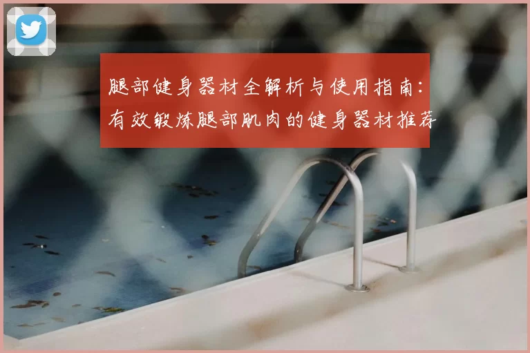 腿部健身器材全解析与使用指南:有效锻炼腿部肌肉的健身器材推荐