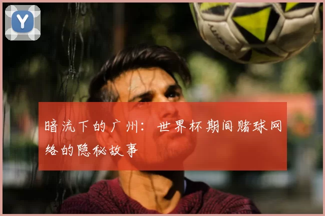 暗流下的广州:世界杯期间赌球网络的隐秘故事