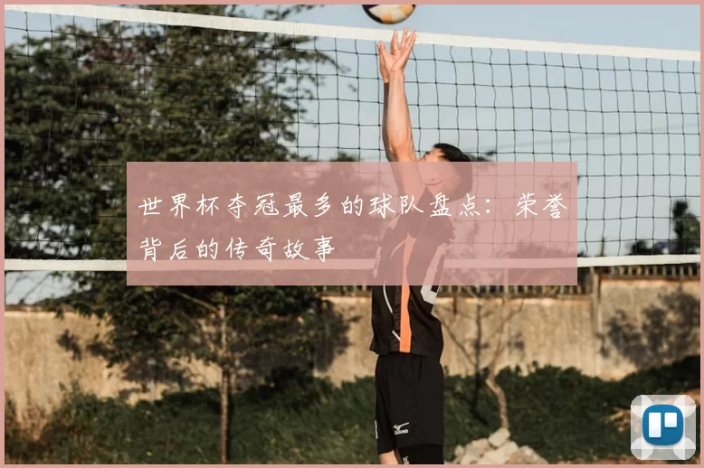 世界杯夺冠最多的球队盘点:荣誉背后的传奇故事