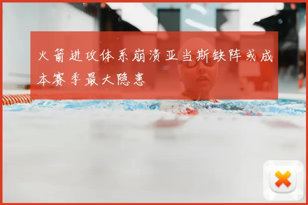 火箭进攻体系崩溃亚当斯缺阵或成本赛季最大隐患