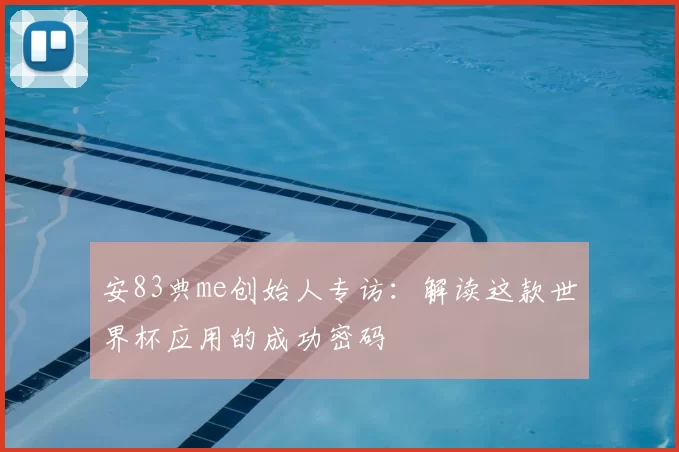 安83典me创始人专访:解读这款世界杯应用的成功密码