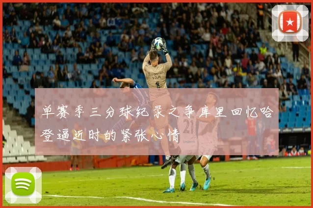 单赛季三分球纪录之争库里回忆哈登逼近时的紧张心情