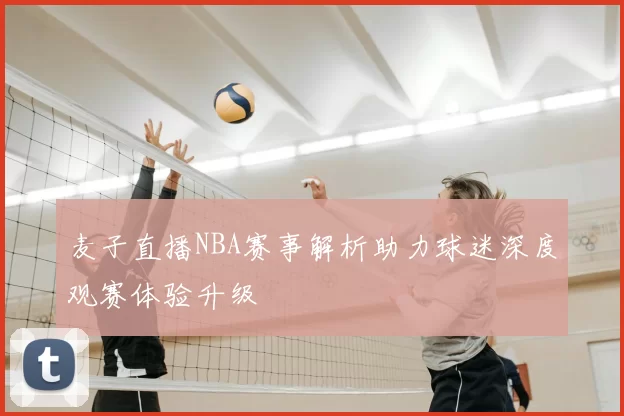 麦子直播NBA赛事解析助力球迷深度观赛体验升级