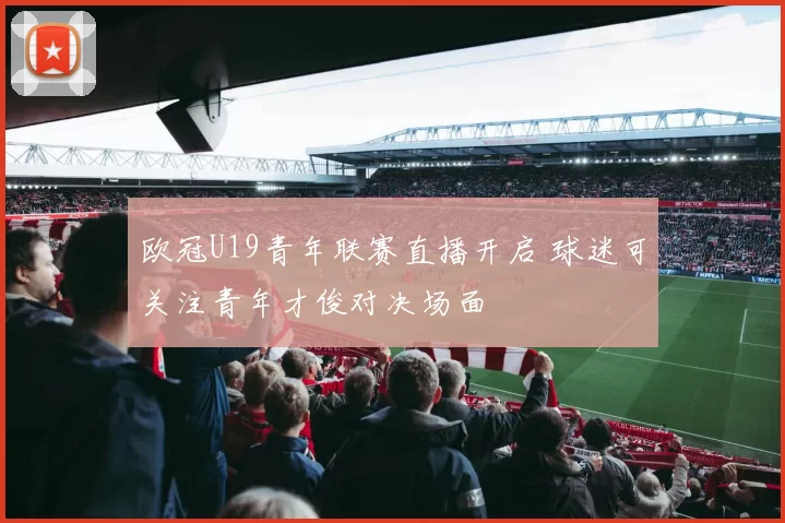 欧冠U19青年联赛直播开启 球迷可关注青年才俊对决场面