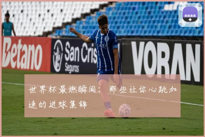 世界杯最燃瞬间:那些让你心跳加速的进球集锦
