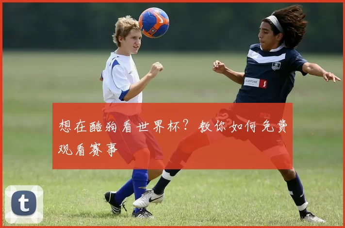 想在酷狗看世界杯?教你如何免费观看赛事