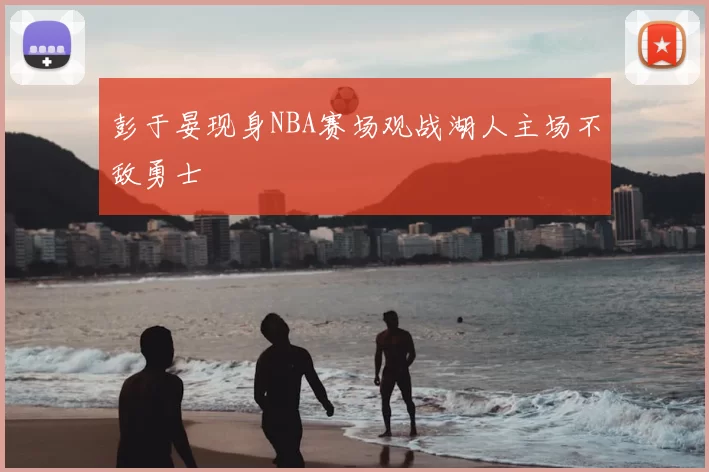 彭于晏现身NBA赛场观战湖人主场不敌勇士