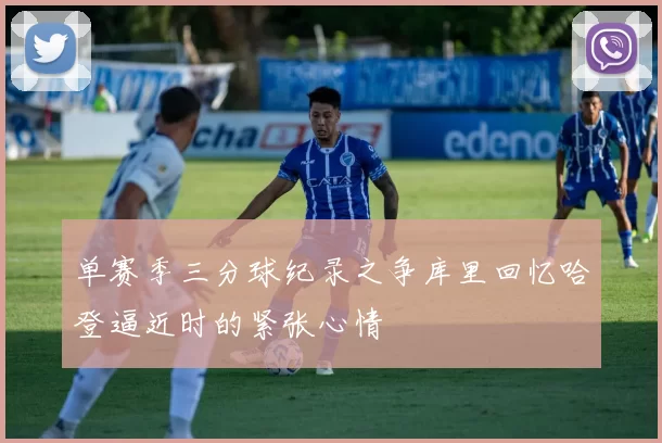 单赛季三分球纪录之争库里回忆哈登逼近时的紧张心情