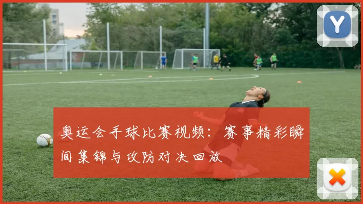 奥运会手球比赛视频:赛事精彩瞬间集锦与攻防对决回放