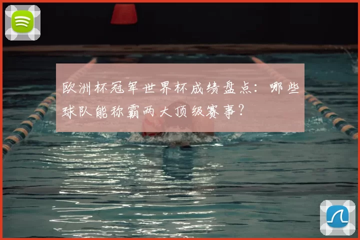 欧洲杯冠军世界杯成绩盘点:哪些球队能称霸两大顶级赛事?
