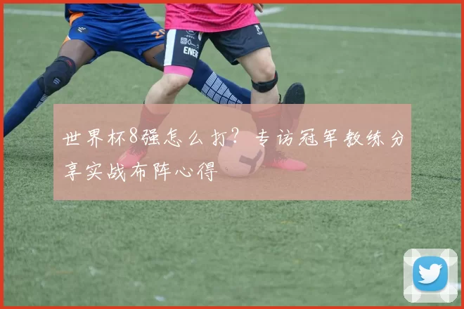 世界杯8强怎么打？专访冠军教练分享实战布阵心得