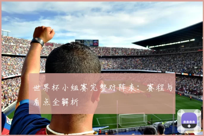 世界杯小组赛完整对阵表:赛程与看点全解析