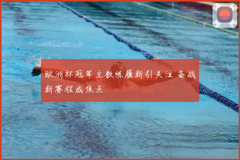 欧洲杯冠军主教练履新引关注 备战新赛程成焦点