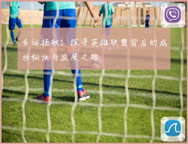 专访杨敏：探寻英雄联盟背后的成功秘诀与发展之路