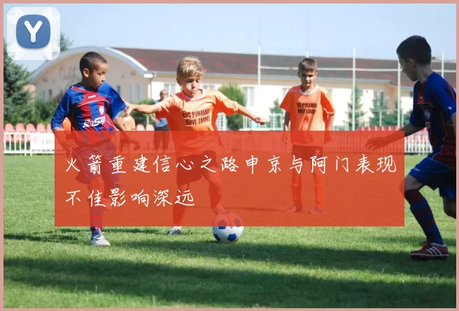 火箭重建信心之路申京与阿门表现不佳影响深远
