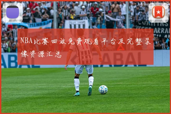 NBA比赛回放免费观看平台及完整录像资源汇总