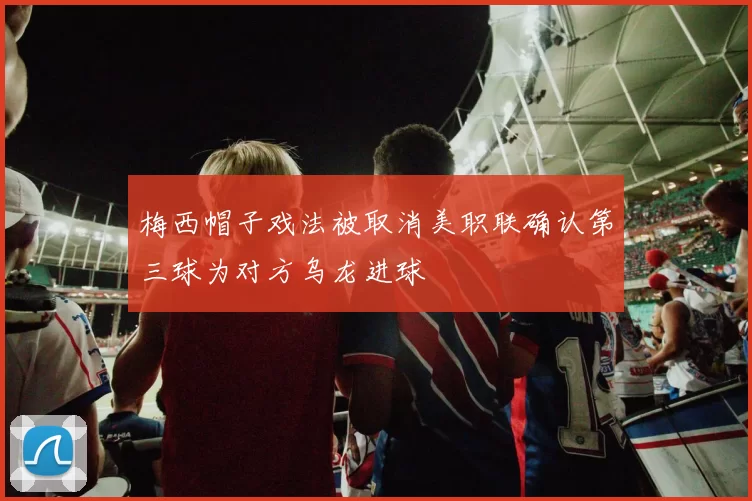 梅西帽子戏法被取消美职联确认第三球为对方乌龙进球