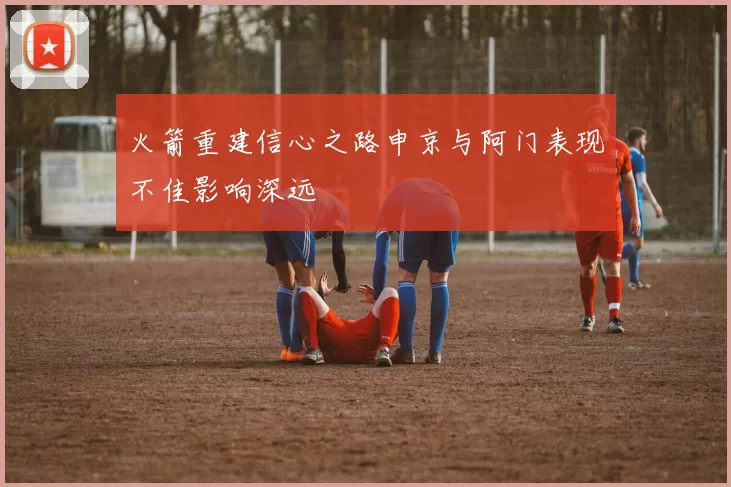 火箭重建信心之路申京与阿门表现不佳影响深远