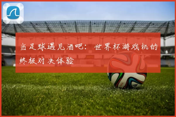 当足球遇见酒吧:世界杯游戏机的终极对决体验