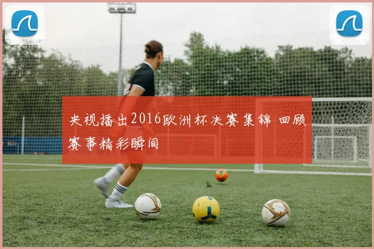 央视播出2016欧洲杯决赛集锦 回顾赛事精彩瞬间