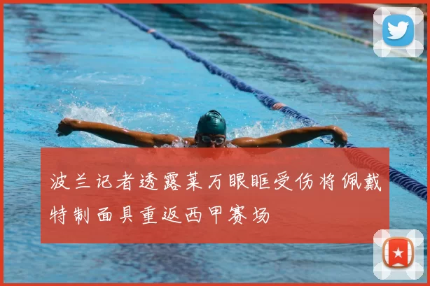 波兰记者透露莱万眼眶受伤将佩戴特制面具重返西甲赛场