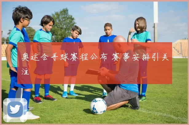 奥运会手球赛程公布 赛事安排引关注