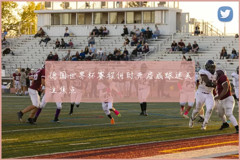 德国世界杯赛程何时开启成球迷关注焦点