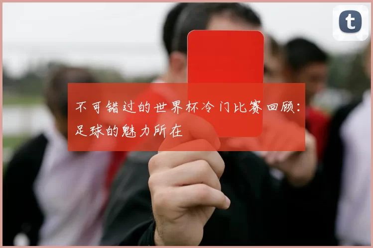 不可错过的世界杯冷门比赛回顾：足球的魅力所在