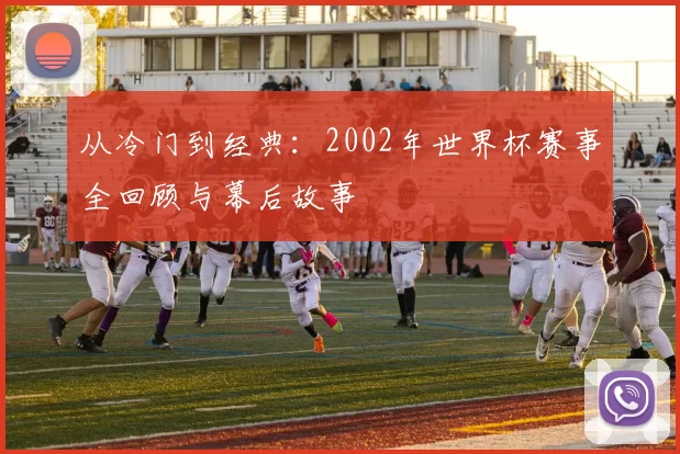 从冷门到经典:2002年世界杯赛事全回顾与幕后故事