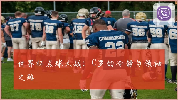 世界杯点球大战：C罗的冷静与领袖之路