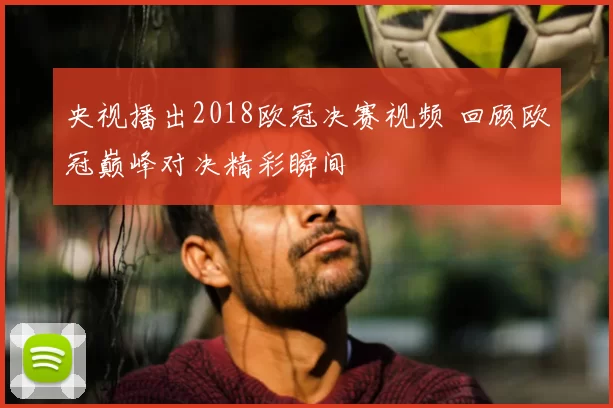 央视播出2018欧冠决赛视频 回顾欧冠巅峰对决精彩瞬间