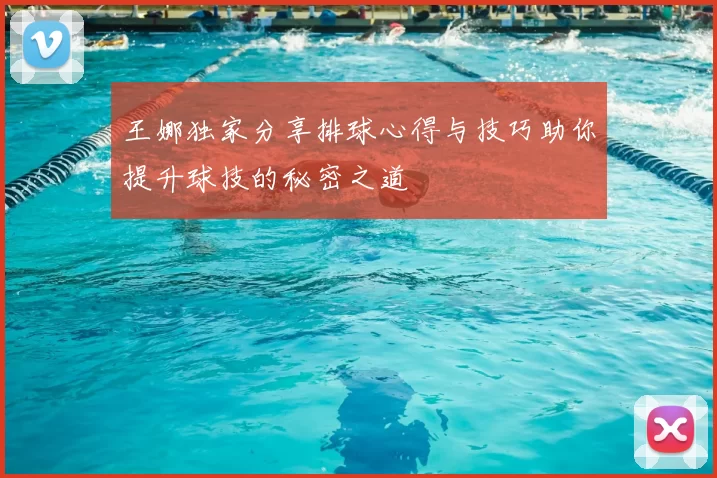 王娜独家分享排球心得与技巧助你提升球技的秘密之道