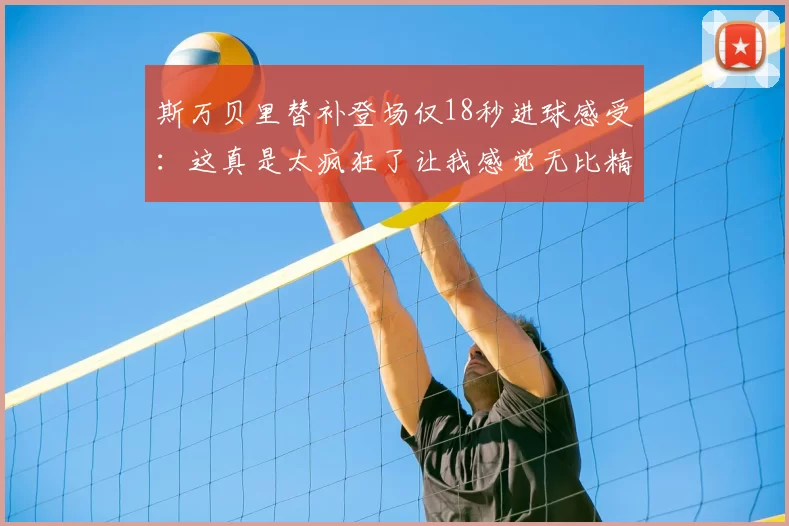 斯万贝里替补登场仅18秒进球感受:这真是太疯狂了让我感觉无比精彩