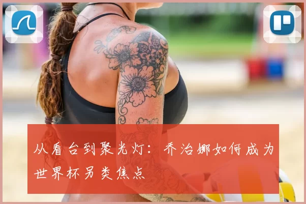 从看台到聚光灯:乔治娜如何成为世界杯另类焦点