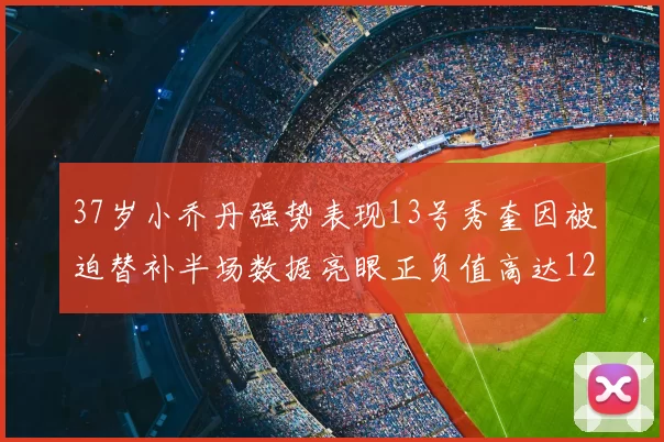 37岁小乔丹强势表现13号秀奎因被迫替补半场数据亮眼正负值高达12