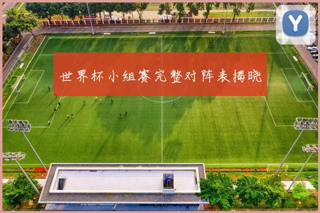 世界杯小组赛完整对阵表揭晓