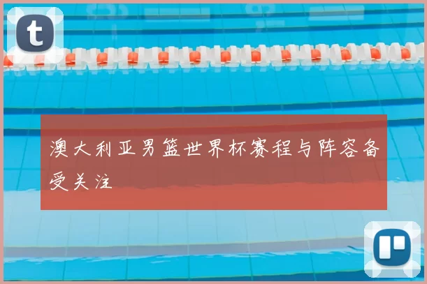 澳大利亚男篮世界杯赛程与阵容备受关注