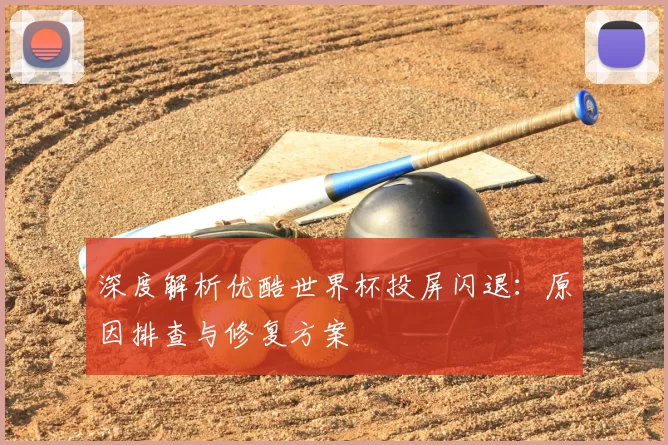 深度解析优酷世界杯投屏闪退:原因排查与修复方案