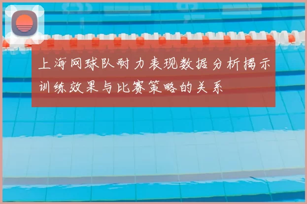 上海网球队耐力表现数据分析揭示训练效果与比赛策略的关系